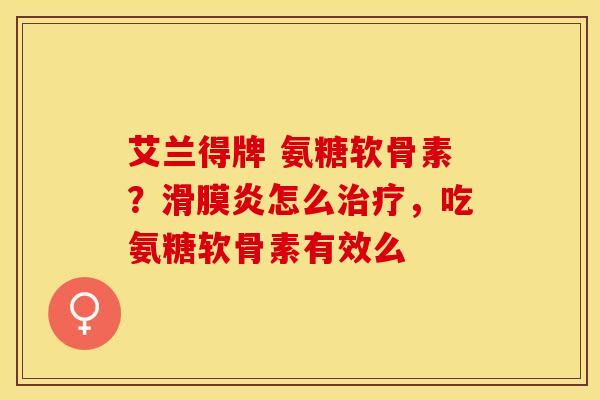 艾兰得牌 氨糖软骨素？滑膜炎怎么治疗，吃氨糖软骨素有效么