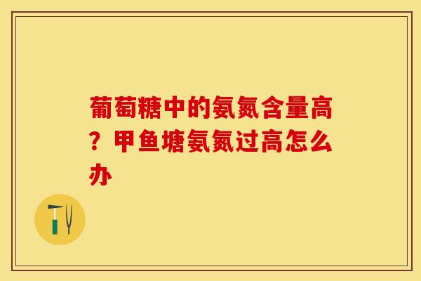 葡萄糖中的氨氮含量高？甲鱼塘氨氮过高怎么办