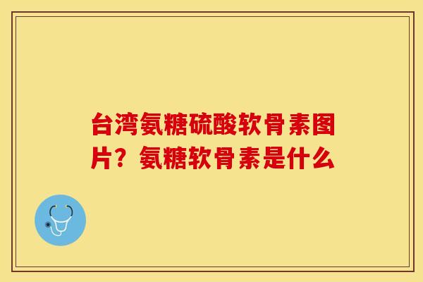 台湾氨糖硫酸软骨素图片？氨糖软骨素是什么