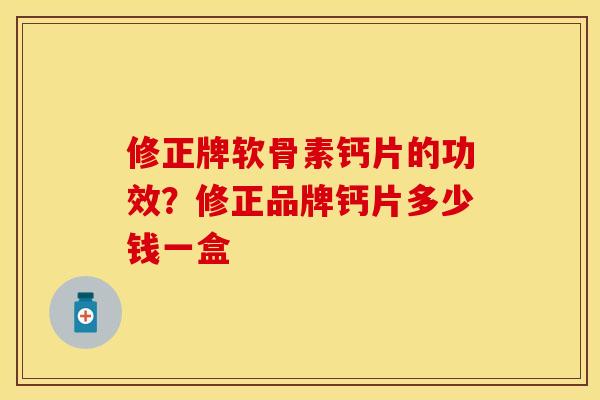 修正牌软骨素钙片的功效？修正品牌钙片多少钱一盒