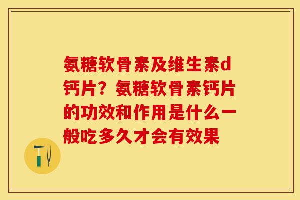 氨糖软骨素及维生素d钙片？氨糖软骨素钙片的功效和作用是什么一般吃多久才会有效果
