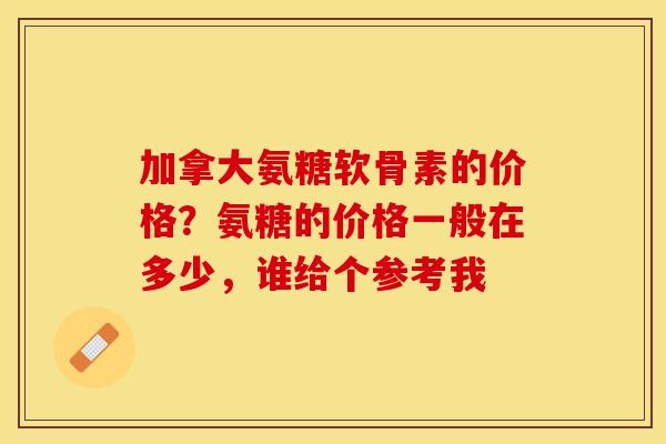 加拿大氨糖软骨素的价格？氨糖的价格一般在多少，谁给个参考我