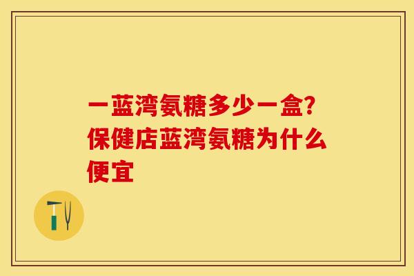 一蓝湾氨糖多少一盒？保健店蓝湾氨糖为什么便宜