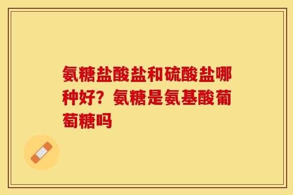 氨糖盐酸盐和硫酸盐哪种好？氨糖是氨基酸葡萄糖吗