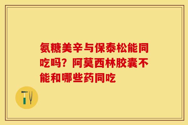 氨糖美辛与保泰松能同吃吗？阿莫西林胶囊不能和哪些药同吃