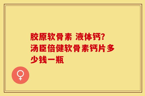 胶原软骨素 液体钙？汤臣倍健软骨素钙片多少钱一瓶