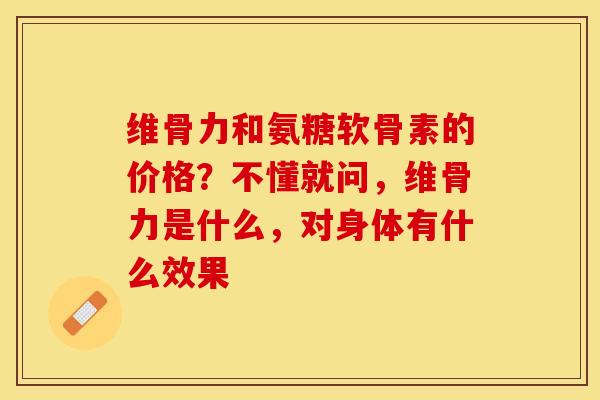 维骨力和氨糖软骨素的价格？不懂就问，维骨力是什么，对身体有什么效果