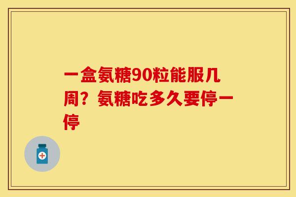一盒氨糖90粒能服几周？氨糖吃多久要停一停