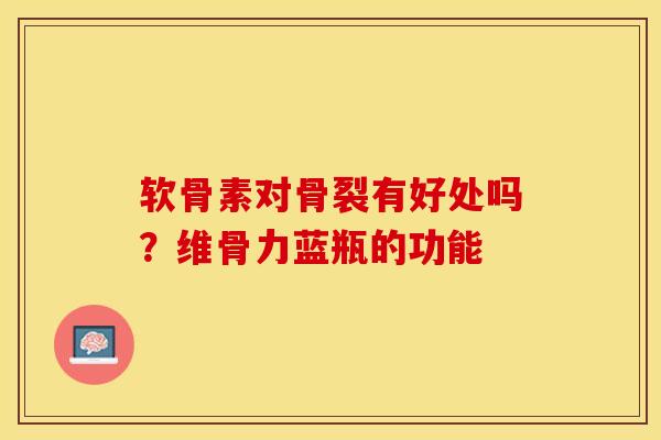 软骨素对骨裂有好处吗？维骨力蓝瓶的功能
