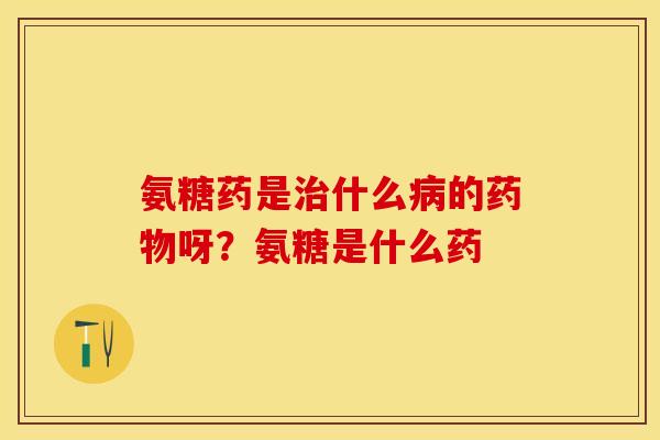 氨糖药是治什么病的药物呀？氨糖是什么药