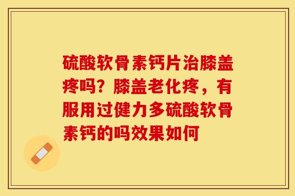硫酸软骨素钙片治膝盖疼吗？膝盖老化疼，有服用过健力多硫酸软骨素钙的吗效果如何