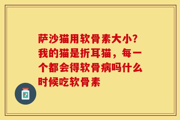萨沙猫用软骨素大小？我的猫是折耳猫，每一个都会得软骨病吗什么时候吃软骨素