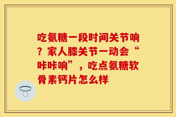 吃氨糖一段时间关节响？家人膝关节一动会“咔咔响”，吃点氨糖软骨素钙片怎么样