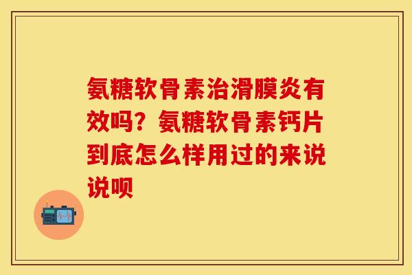 氨糖软骨素治滑膜炎有效吗？氨糖软骨素钙片到底怎么样用过的来说说呗
