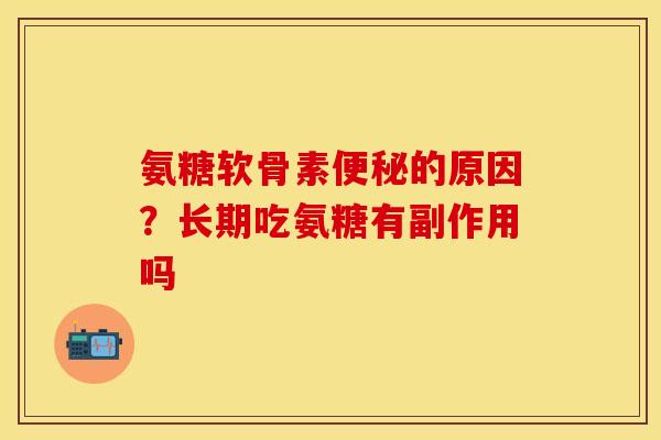 氨糖软骨素便秘的原因？长期吃氨糖有副作用吗