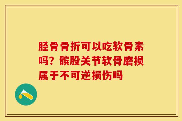 胫骨骨折可以吃软骨素吗？髌股关节软骨磨损属于不可逆损伤吗