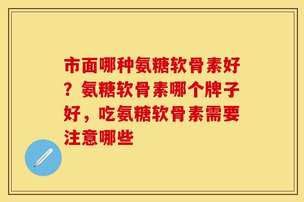 市面哪种氨糖软骨素好？氨糖软骨素哪个牌子好，吃氨糖软骨素需要注意哪些-第1张图片-关节保镖