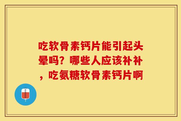 吃软骨素钙片能引起头晕吗？哪些人应该补补，吃氨糖软骨素钙片啊