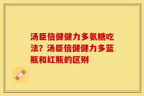 汤臣倍健健力多氨糖吃法?汤臣倍健健力多蓝瓶和红瓶的区别-第1张图片-关节保镖 汤臣倍健健力多氨糖吃法?汤臣倍健健力多蓝瓶和红瓶的区别-第1张图片-关节保镖