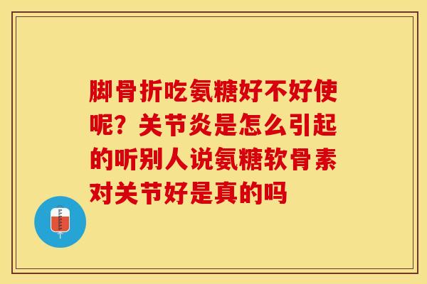 脚骨折吃氨糖好不好使呢？关节炎是怎么引起的听别人说氨糖软骨素对关节好是真的吗
