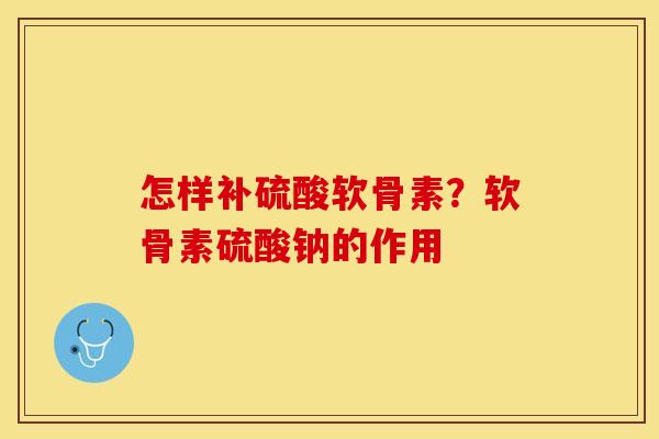 怎样补硫酸软骨素？软骨素硫酸钠的作用