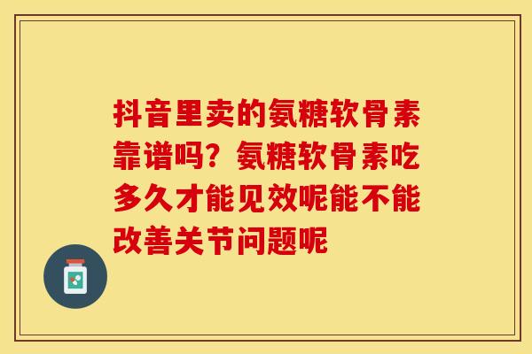 抖音里卖的氨糖软骨素靠谱吗？氨糖软骨素吃多久才能见效呢能不能改善关节问题呢
