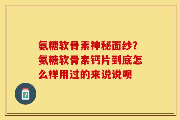 氨糖软骨素神秘面纱？氨糖软骨素钙片到底怎么样用过的来说说呗