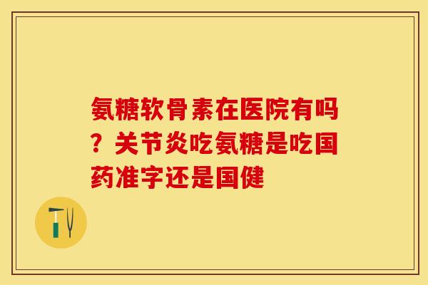 氨糖软骨素在医院有吗？关节炎吃氨糖是吃国药准字还是国健