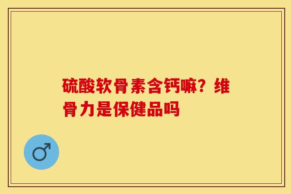 硫酸软骨素含钙嘛？维骨力是保健品吗
