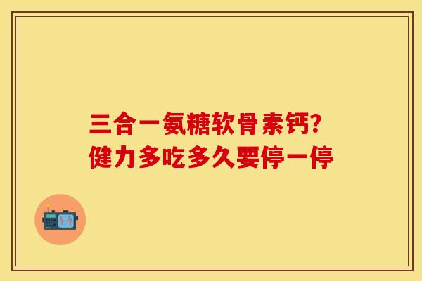 三合一氨糖软骨素钙？健力多吃多久要停一停