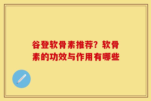 谷登软骨素推荐？软骨素的功效与作用有哪些