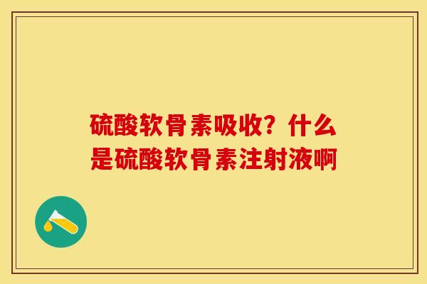 硫酸软骨素吸收？什么是硫酸软骨素注射液啊
