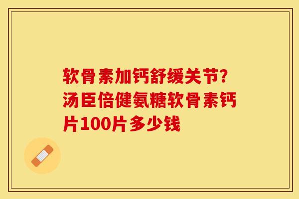 软骨素加钙舒缓关节？汤臣倍健氨糖软骨素钙片100片多少钱