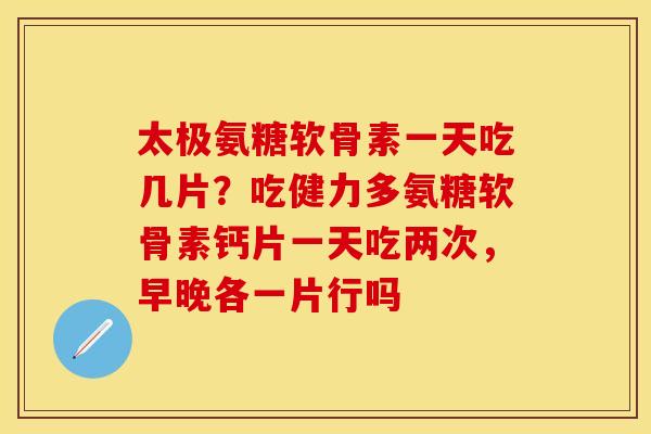 太极氨糖软骨素一天吃几片？吃健力多氨糖软骨素钙片一天吃两次，早晚各一片行吗