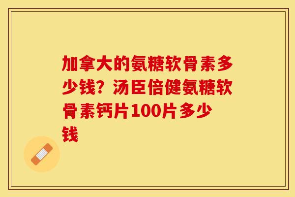 加拿大的氨糖软骨素多少钱？汤臣倍健氨糖软骨素钙片100片多少钱