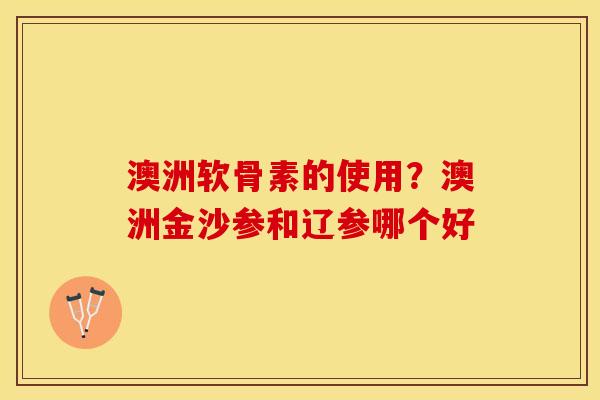 澳洲软骨素的使用？澳洲金沙参和辽参哪个好