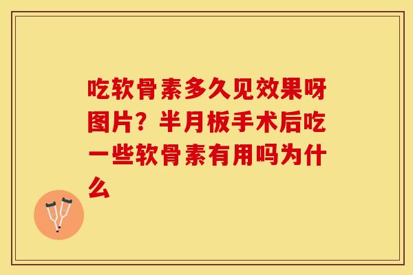 吃软骨素多久见效果呀图片？半月板手术后吃一些软骨素有用吗为什么