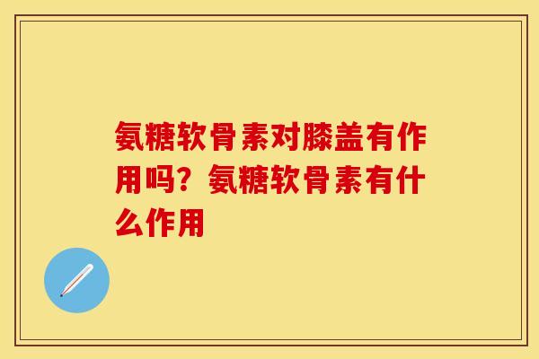 氨糖软骨素对膝盖有作用吗？氨糖软骨素有什么作用