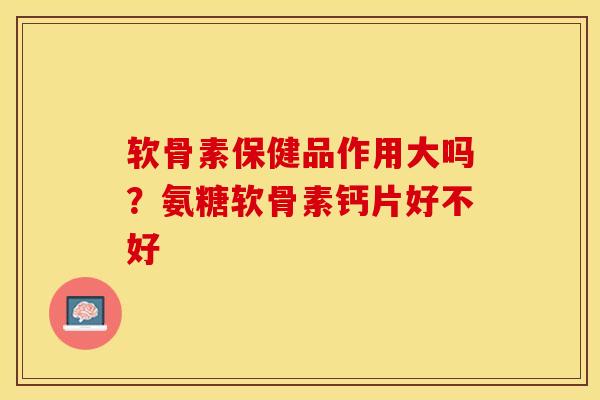 软骨素保健品作用大吗？氨糖软骨素钙片好不好