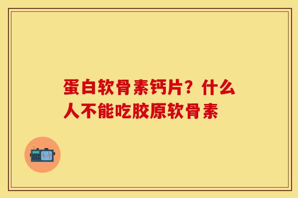 蛋白软骨素钙片？什么人不能吃胶原软骨素