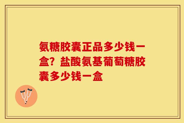 氨糖胶囊正品多少钱一盒？盐酸氨基葡萄糖胶囊多少钱一盒