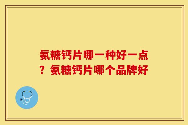氨糖钙片哪一种好一点？氨糖钙片哪个品牌好