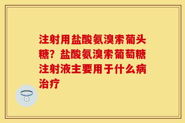 注射用盐酸氨溴索葡头糖？盐酸氨溴索葡萄糖注射液主要用于什么病治疗