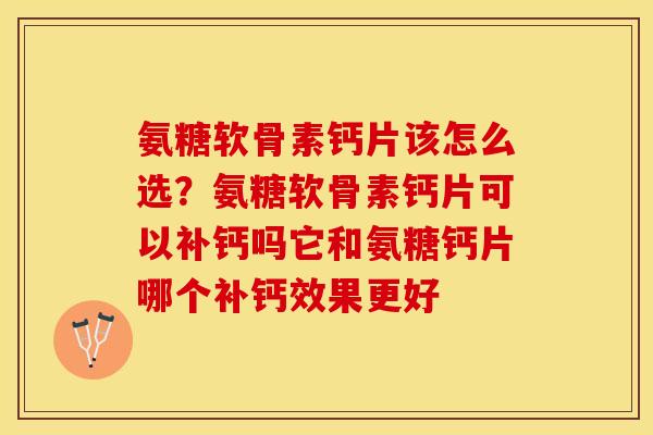氨糖软骨素钙片该怎么选？氨糖软骨素钙片可以补钙吗它和氨糖钙片哪个补钙效果更好