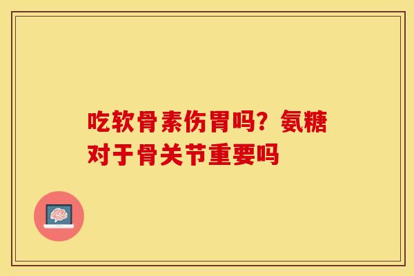 吃软骨素伤胃吗？氨糖对于骨关节重要吗