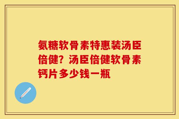 氨糖软骨素特惠装汤臣倍健？汤臣倍健软骨素钙片多少钱一瓶
