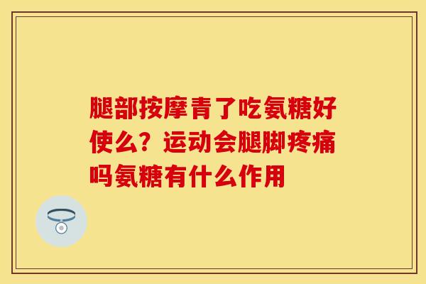 腿部按摩青了吃氨糖好使么？运动会腿脚疼痛吗氨糖有什么作用