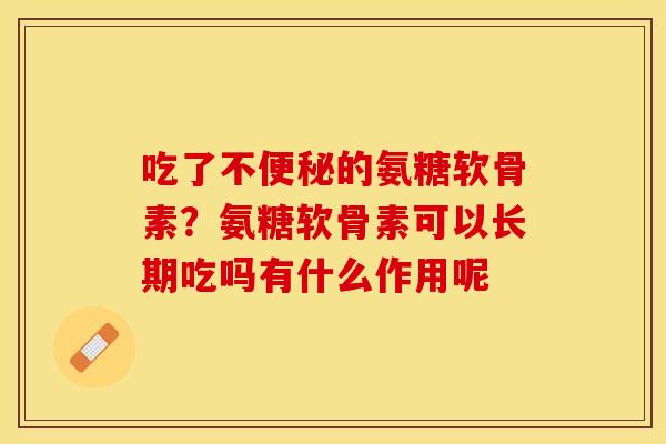 吃了不便秘的氨糖软骨素？氨糖软骨素可以长期吃吗有什么作用呢
