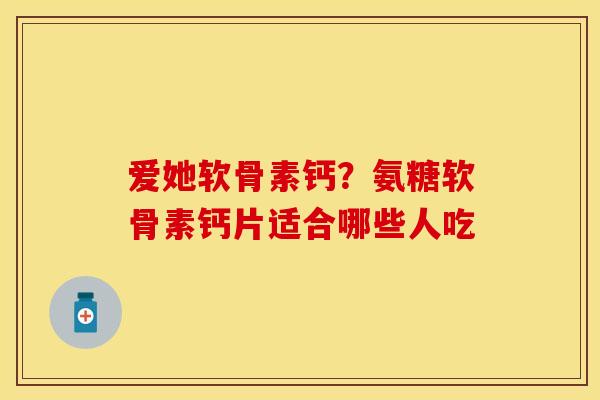 爱她软骨素钙？氨糖软骨素钙片适合哪些人吃