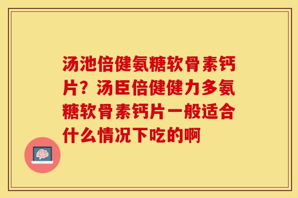 汤池倍健氨糖软骨素钙片？汤臣倍健健力多氨糖软骨素钙片一般适合什么情况下吃的啊
